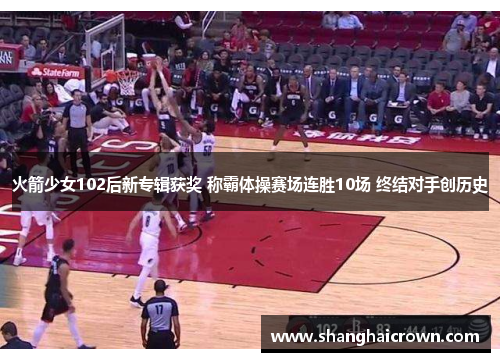 火箭少女102后新专辑获奖 称霸体操赛场连胜10场 终结对手创历史